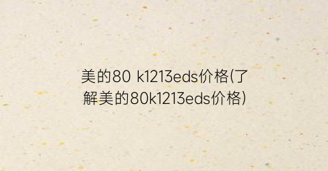 美的80 k1213eds价格(了解美的80k1213eds价格)